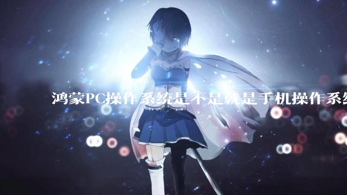 鸿蒙PC操作系统是不是就是手机操作系统？