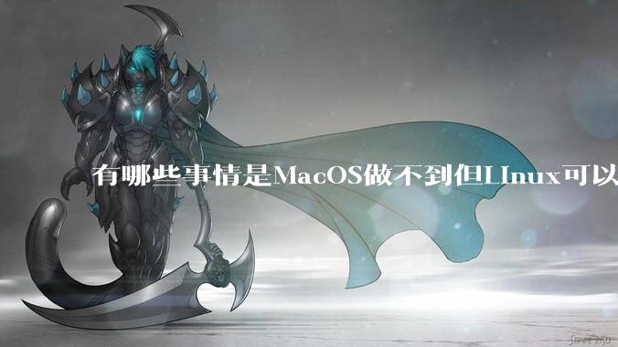 有哪些事情是MacOS做不到但Linux可以做到的？