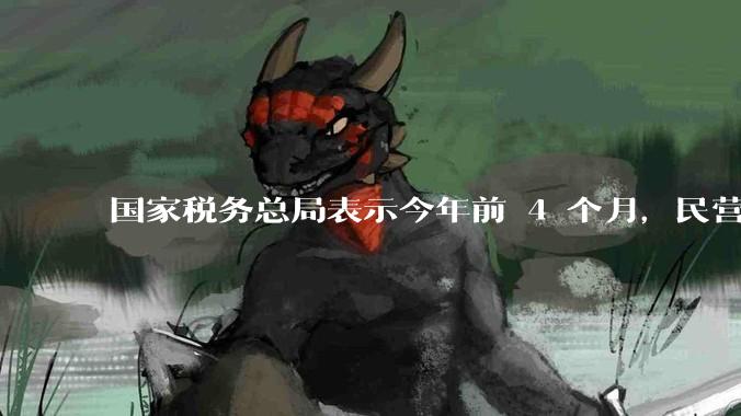 国家税务总局表示今年前 4 个月，民营经济收入提升明显，占全国营业收入比超 70%，如何看待这一数据？