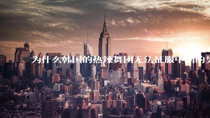为什么韩国的热辣舞团无法征服中国的男性市场？？