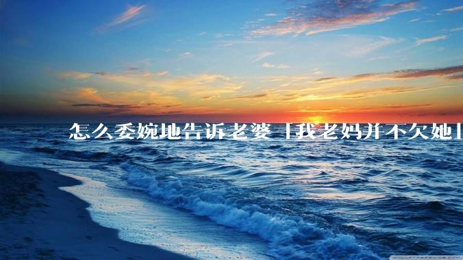 怎么委婉地告诉老婆「我老妈并不欠她」呢?
