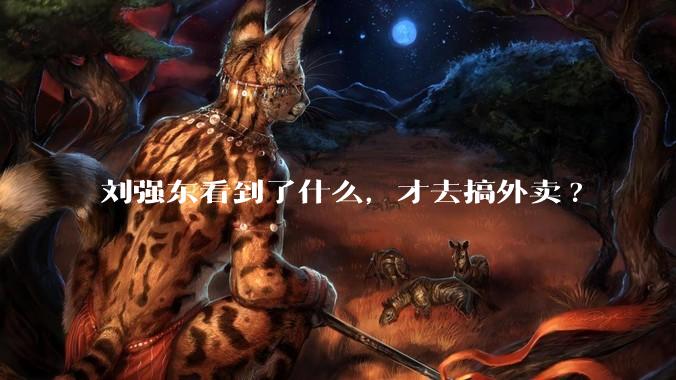 刘强东看到了什么，才去搞外卖?